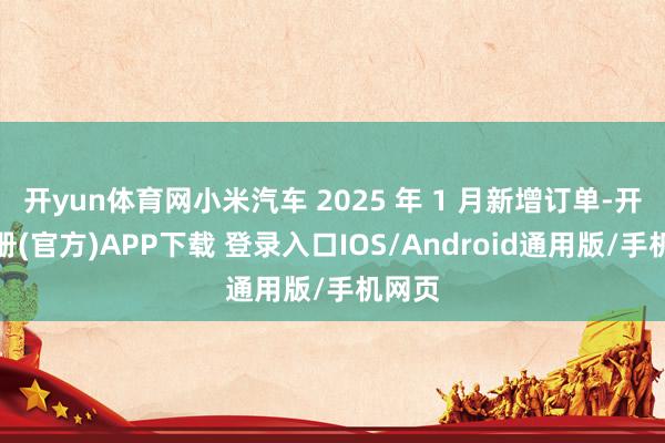 开yun体育网小米汽车 2025 年 1 月新增订单-开云注册(官方)APP下载 登录入口IOS/Android通用版/手机网页