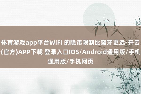 体育游戏app平台WiFi 的隐讳限制比蓝牙更远-开云注册(官方)APP下载 登录入口IOS/Android通用版/手机网页