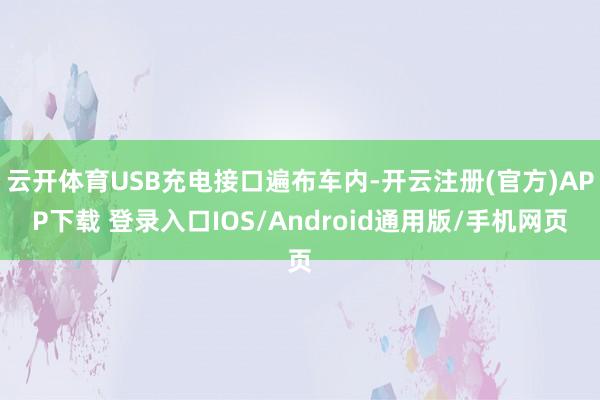 云开体育USB充电接口遍布车内-开云注册(官方)APP下载 登录入口IOS/Android通用版/手机网页