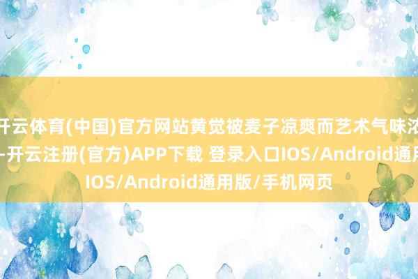 开云体育(中国)官方网站黄觉被麦子凉爽而艺术气味浓厚的气质诱导-开云注册(官方)APP下载 登录入口IOS/Android通用版/手机网页