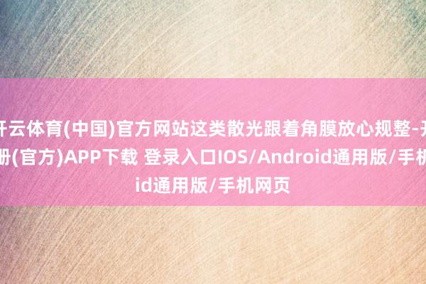 开云体育(中国)官方网站这类散光跟着角膜放心规整-开云注册(官方)APP下载 登录入口IOS/Android通用版/手机网页