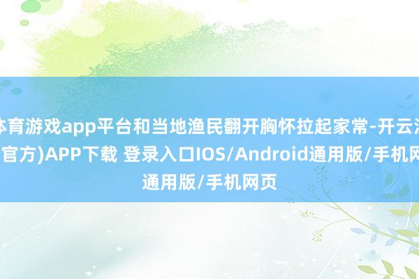 体育游戏app平台和当地渔民翻开胸怀拉起家常-开云注册(官方)APP下载 登录入口IOS/Android通用版/手机网页