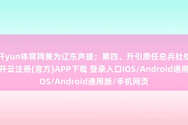 开yun体育网兼为辽东声援；第四、升引原任总兵杜松防备山海关-开云注册(官方)APP下载 登录入口IOS/Android通用版/手机网页