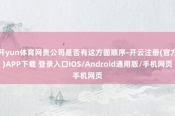 开yun体育网贵公司是否有这方面顺序-开云注册(官方)APP下载 登录入口IOS/Android通用版/手机网页
