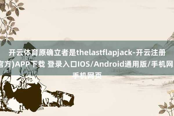 开云体育原确立者是thelastflapjack-开云注册(官方)APP下载 登录入口IOS/Android通用版/手机网页