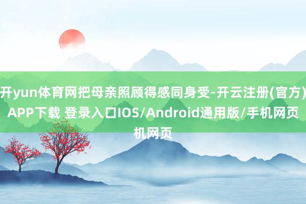 开yun体育网把母亲照顾得感同身受-开云注册(官方)APP下载 登录入口IOS/Android通用版/手机网页