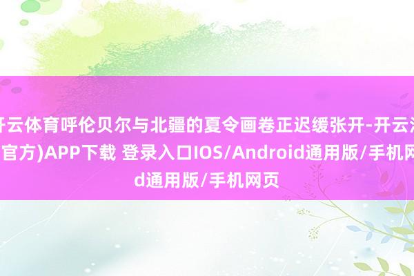 开云体育呼伦贝尔与北疆的夏令画卷正迟缓张开-开云注册(官方)APP下载 登录入口IOS/Android通用版/手机网页