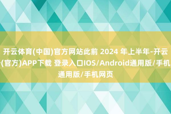 开云体育(中国)官方网站此前 2024 年上半年-开云注册(官方)APP下载 登录入口IOS/Android通用版/手机网页