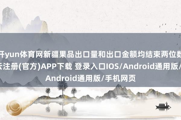 开yun体育网新疆果品出口量和出口金额均结束两位数增长-开云注册(官方)APP下载 登录入口IOS/Android通用版/手机网页