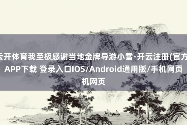 云开体育我至极感谢当地金牌导游小雪-开云注册(官方)APP下载 登录入口IOS/Android通用版/手机网页