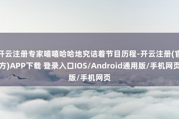 开云注册专家嘻嘻哈哈地究诘着节目历程-开云注册(官方)APP下载 登录入口IOS/Android通用版/手机网页