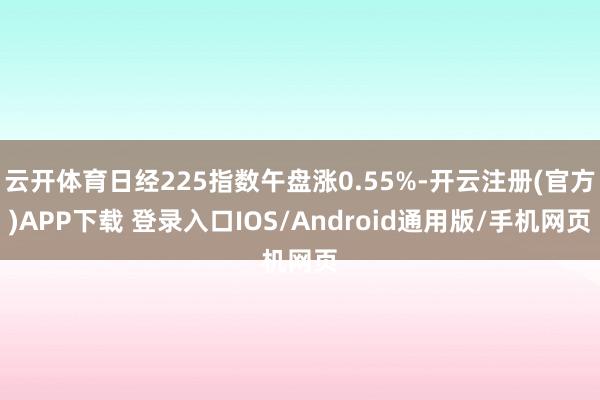 云开体育日经225指数午盘涨0.55%-开云注册(官方)APP下载 登录入口IOS/Android通用版/手机网页