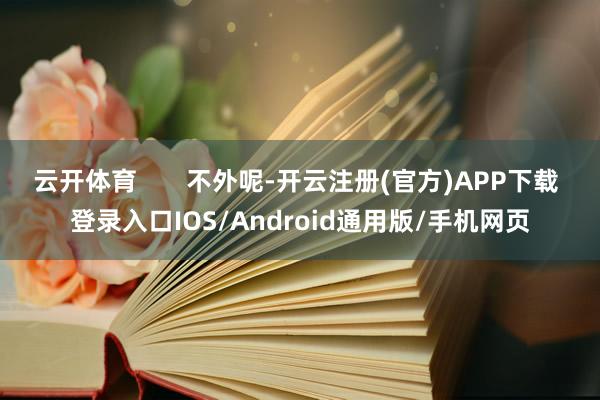 云开体育       不外呢-开云注册(官方)APP下载 登录入口IOS/Android通用版/手机网页