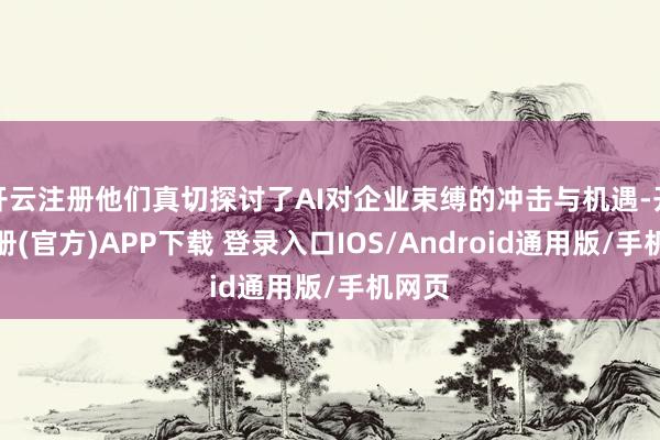 开云注册他们真切探讨了AI对企业束缚的冲击与机遇-开云注册(官方)APP下载 登录入口IOS/Android通用版/手机网页