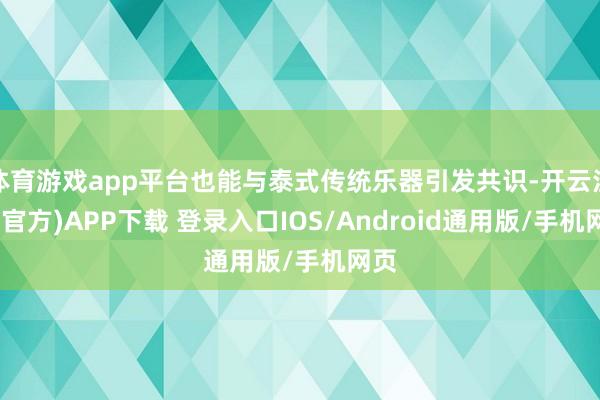 体育游戏app平台也能与泰式传统乐器引发共识-开云注册(官方)APP下载 登录入口IOS/Android通用版/手机网页