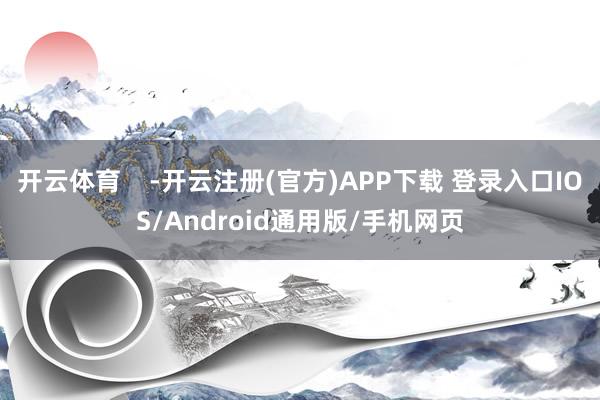 开云体育    -开云注册(官方)APP下载 登录入口IOS/Android通用版/手机网页