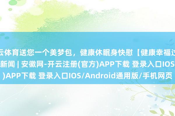 开云体育送您一个美梦包，健康休眠身快慰【健康幸福过大年】（21） _大皖新闻 | 安徽网-开云注册(官方)APP下载 登录入口IOS/Android通用版/手机网页