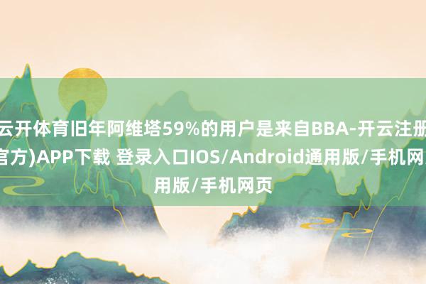 云开体育旧年阿维塔59%的用户是来自BBA-开云注册(官方)APP下载 登录入口IOS/Android通用版/手机网页