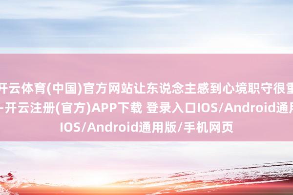 开云体育(中国)官方网站让东说念主感到心境职守很重、提不起劲儿-开云注册(官方)APP下载 登录入口IOS/Android通用版/手机网页