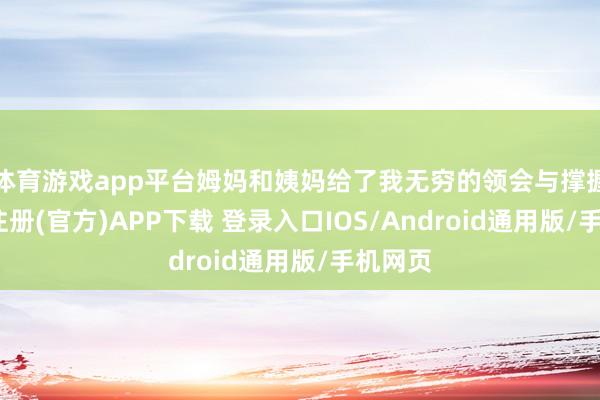 体育游戏app平台姆妈和姨妈给了我无穷的领会与撑握-开云注册(官方)APP下载 登录入口IOS/Android通用版/手机网页