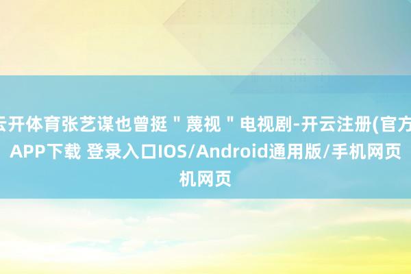 云开体育张艺谋也曾挺＂蔑视＂电视剧-开云注册(官方)APP下载 登录入口IOS/Android通用版/手机网页
