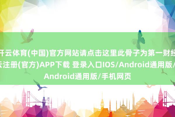 开云体育(中国)官方网站请点击这里此骨子为第一财经原创-开云注册(官方)APP下载 登录入口IOS/Android通用版/手机网页