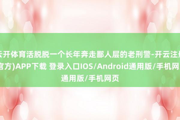 云开体育活脱脱一个长年奔走鄙人层的老刑警-开云注册(官方)APP下载 登录入口IOS/Android通用版/手机网页