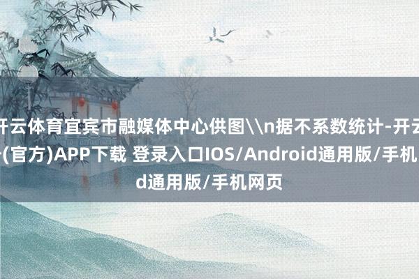 开云体育宜宾市融媒体中心供图\n据不系数统计-开云注册(官方)APP下载 登录入口IOS/Android通用版/手机网页