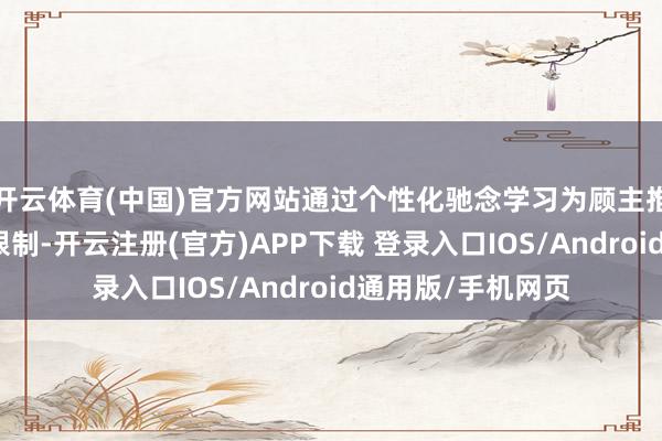 开云体育(中国)官方网站通过个性化驰念学习为顾主推选商品；在娱乐限制-开云注册(官方)APP下载 登录入口IOS/Android通用版/手机网页