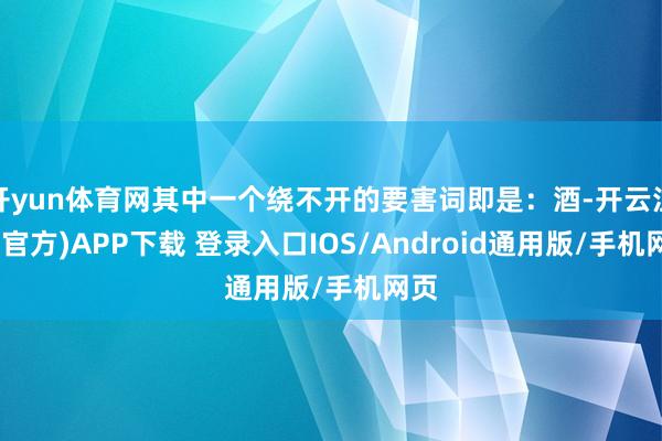 开yun体育网其中一个绕不开的要害词即是：酒-开云注册(官方)APP下载 登录入口IOS/Android通用版/手机网页
