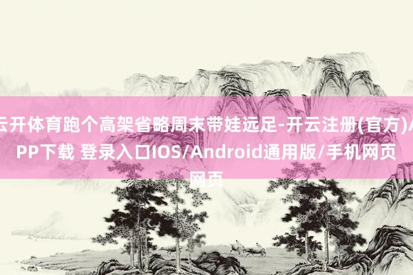 云开体育跑个高架省略周末带娃远足-开云注册(官方)APP下载 登录入口IOS/Android通用版/手机网页