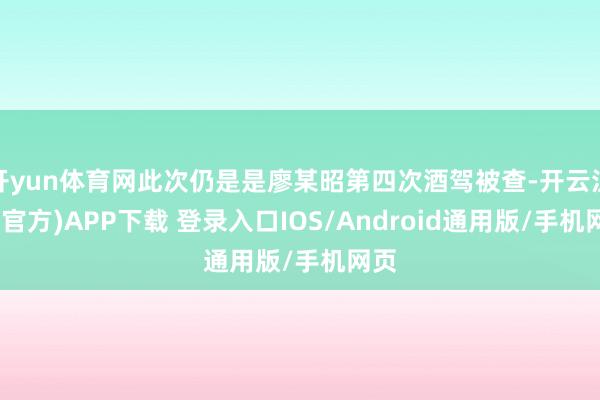 开yun体育网此次仍是是廖某昭第四次酒驾被查-开云注册(官方)APP下载 登录入口IOS/Android通用版/手机网页