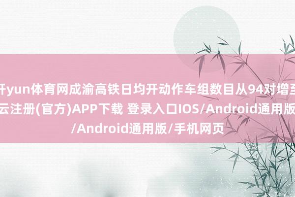 开yun体育网成渝高铁日均开动作车组数目从94对增至103对-开云注册(官方)APP下载 登录入口IOS/Android通用版/手机网页