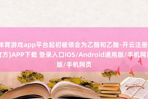 体育游戏app平台起初被领会为乙醛和乙酸-开云注册(官方)APP下载 登录入口IOS/Android通用版/手机网页
