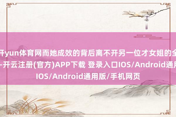 开yun体育网而她成效的背后离不开另一位才女姐的全力付出和辅助-开云注册(官方)APP下载 登录入口IOS/Android通用版/手机网页