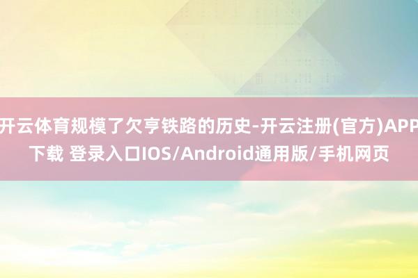 开云体育规模了欠亨铁路的历史-开云注册(官方)APP下载 登录入口IOS/Android通用版/手机网页