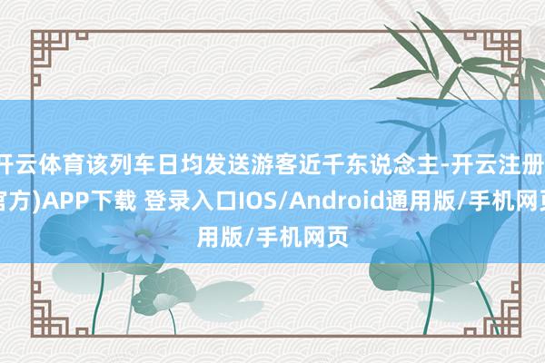 开云体育该列车日均发送游客近千东说念主-开云注册(官方)APP下载 登录入口IOS/Android通用版/手机网页
