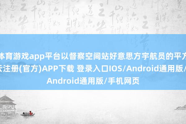 体育游戏app平台以督察空间站好意思方宇航员的平方编制-开云注册(官方)APP下载 登录入口IOS/Android通用版/手机网页
