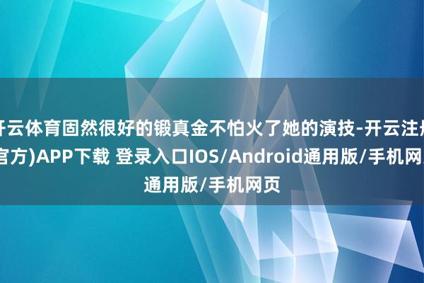 开云体育固然很好的锻真金不怕火了她的演技-开云注册(官方)APP下载 登录入口IOS/Android通用版/手机网页