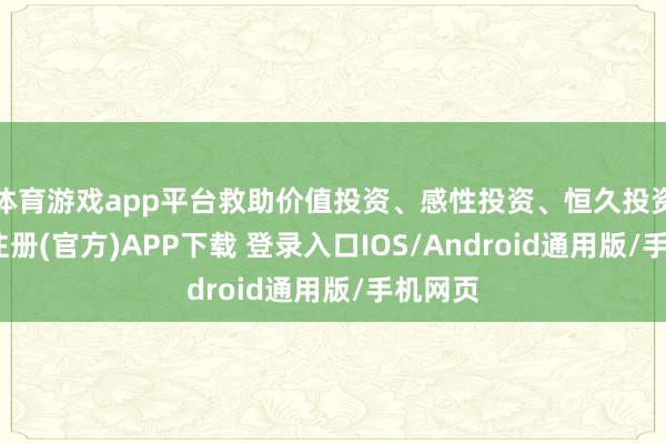 体育游戏app平台救助价值投资、感性投资、恒久投资-开云注册(官方)APP下载 登录入口IOS/Android通用版/手机网页