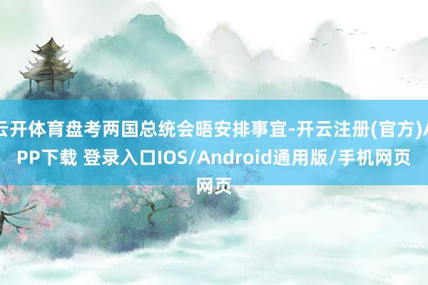云开体育盘考两国总统会晤安排事宜-开云注册(官方)APP下载 登录入口IOS/Android通用版/手机网页