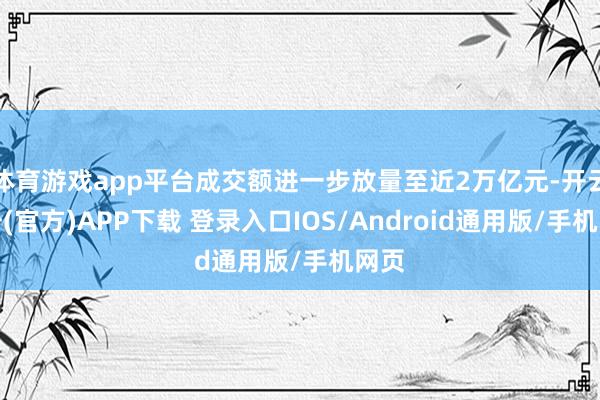 体育游戏app平台成交额进一步放量至近2万亿元-开云注册(官方)APP下载 登录入口IOS/Android通用版/手机网页