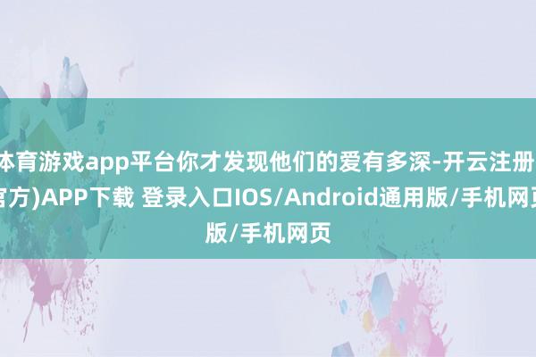 体育游戏app平台你才发现他们的爱有多深-开云注册(官方)APP下载 登录入口IOS/Android通用版/手机网页