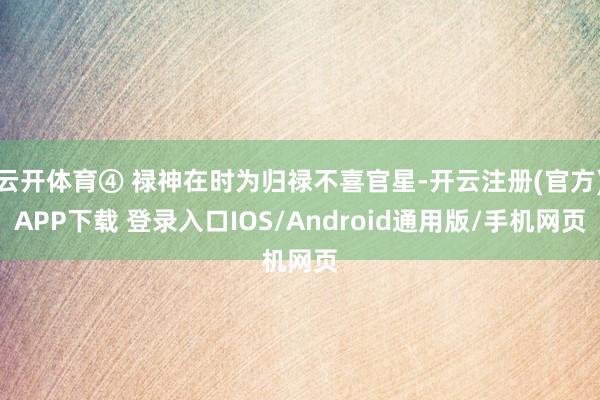 云开体育④ 禄神在时为归禄不喜官星-开云注册(官方)APP下载 登录入口IOS/Android通用版/手机网页