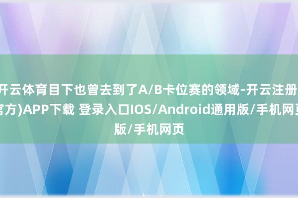 开云体育目下也曾去到了A/B卡位赛的领域-开云注册(官方)APP下载 登录入口IOS/Android通用版/手机网页