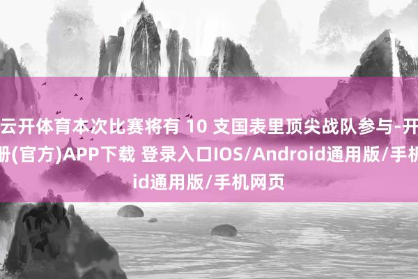 云开体育本次比赛将有 10 支国表里顶尖战队参与-开云注册(官方)APP下载 登录入口IOS/Android通用版/手机网页