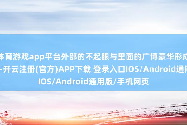 体育游戏app平台外部的不起眼与里面的广博豪华形成了理解的对比-开云注册(官方)APP下载 登录入口IOS/Android通用版/手机网页
