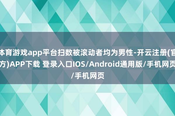 体育游戏app平台扫数被滚动者均为男性-开云注册(官方)APP下载 登录入口IOS/Android通用版/手机网页