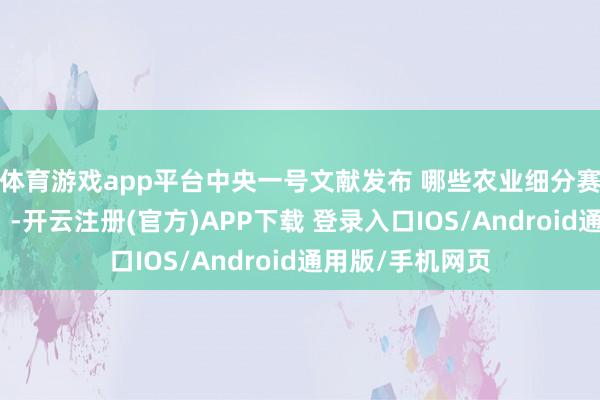 体育游戏app平台中央一号文献发布 哪些农业细分赛说念有望受益?-开云注册(官方)APP下载 登录入口IOS/Android通用版/手机网页