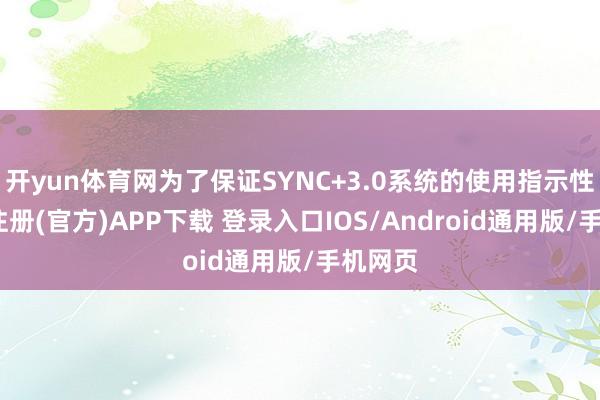 开yun体育网为了保证SYNC+3.0系统的使用指示性-开云注册(官方)APP下载 登录入口IOS/Android通用版/手机网页
